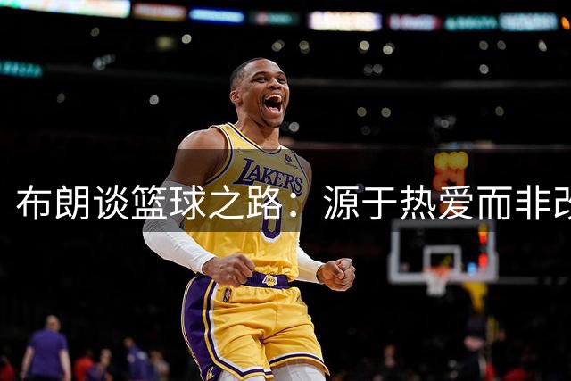 布朗谈篮球之路：源于热爱而非改变命运的手段