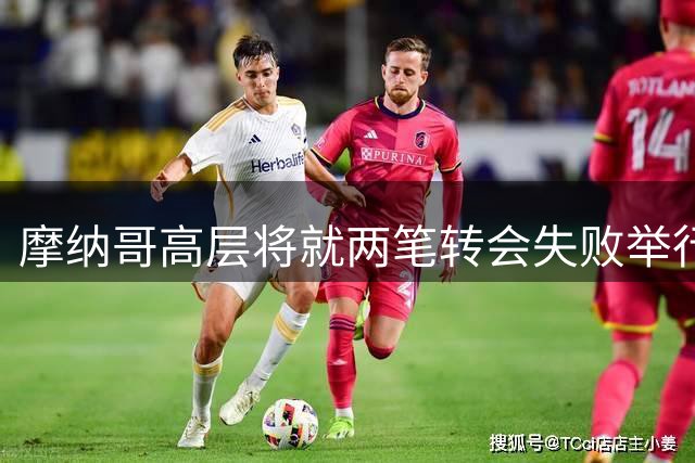 摩纳哥高层将就两笔转会失败举行说明会