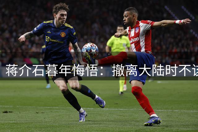 蒋介石暮年悔悟：撤离大陆时不该只盯着黄金